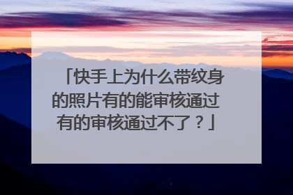 快手上为什么带纹身的照片有的能审核通过有的审核通过不了？