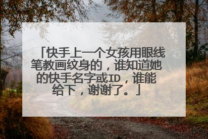 快手上一个女孩用眼线笔教画纹身的，谁知道她的快手名字或ID，谁能给下，谢谢了。