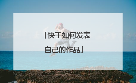 快手如何发表自己的作品