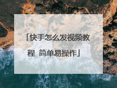 快手怎么发视频教程 简单易操作