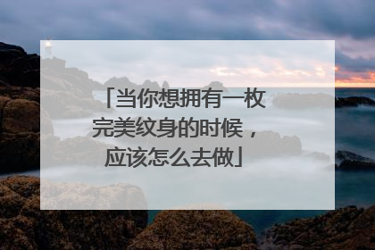当你想拥有一枚完美纹身的时候,应该怎么去做