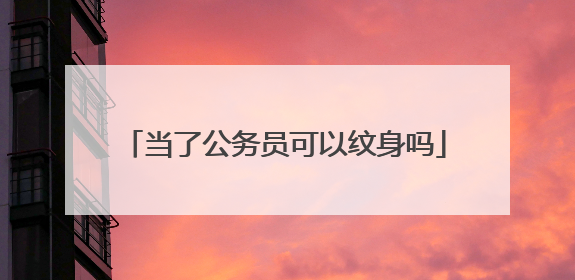 当了公务员可以纹身吗