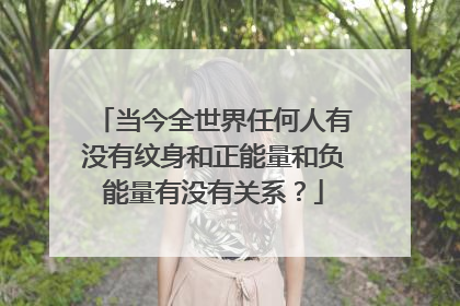 当今全世界任何人有没有纹身和正能量和负能量有没有关系？