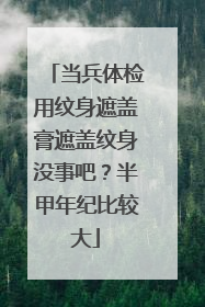 当兵体检用纹身遮盖膏遮盖纹身没事吧？半甲年纪比较大