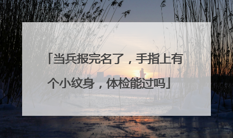 当兵报完名了，手指上有个小纹身，体检能过吗
