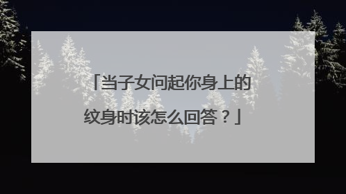 当子女问起你身上的纹身时该怎么回答?
