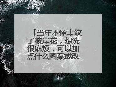 当年不懂事纹了彼岸花，想洗很麻烦，可以加点什么图案或改下毁掉这花变成别的图案吗？
