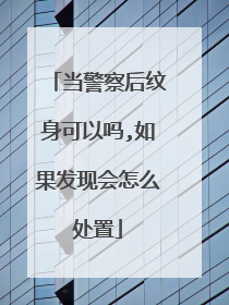 当警察后纹身可以吗,如果发现会怎么处置