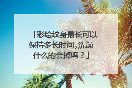 彩绘纹身最长可以保持多长时间,洗澡什么的会掉吗？