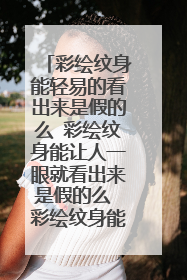 彩绘纹身能轻易的看出来是假的么 彩绘纹身能让人一眼就看出来是假的么 彩绘纹身能跟真纹身