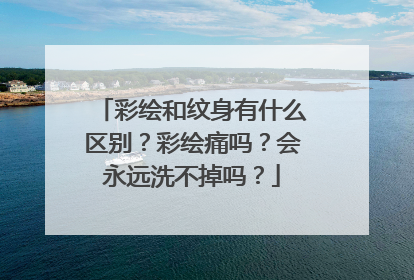 彩绘和纹身有什么区别?彩绘痛吗?会永远洗不掉吗?