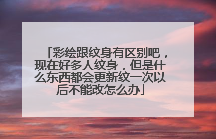 彩绘跟纹身有区别吧,现在好多人纹身,但是什么东西都会更新纹一次以后不能改怎么办