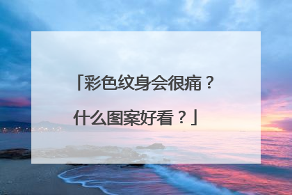 彩色纹身会很痛？什么图案好看？