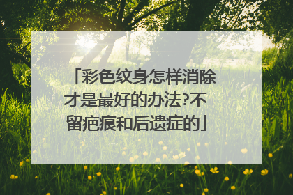 彩色纹身怎样消除才是最好的办法?不留疤痕和后遗症的