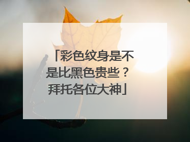 彩色纹身是不是比黑色贵些？拜托各位大神