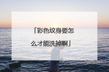 彩色纹身要怎么才能洗掉啊