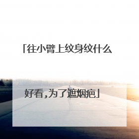 往小臂上纹身纹什么好看,为了遮烟疤