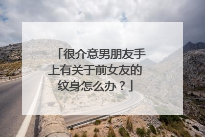 很介意男朋友手上有关于前女友的纹身怎么办？