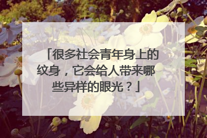 很多社会青年身上的纹身，它会给人带来哪些异样的眼光？