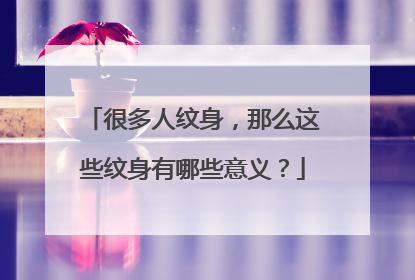 很多人纹身，那么这些纹身有哪些意义？