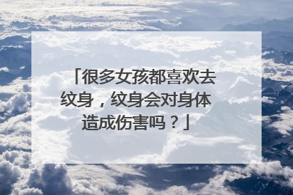 很多女孩都喜欢去纹身，纹身会对身体造成伤害吗？
