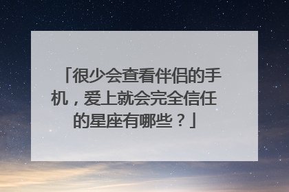 很少会查看伴侣的手机，爱上就会完全信任的星座有哪些？