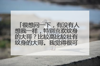 很想问一下，有没有人想我一样，特别喜欢纹身的大哥？比较高比较壮有纹身的大哥。我觉得很可爱，而且震慑