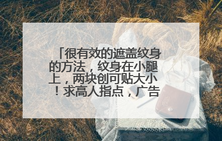 很有效的遮盖纹身的方法，纹身在小腿上，两块创可贴大小！求高人指点，广告勿进！！！！谢谢