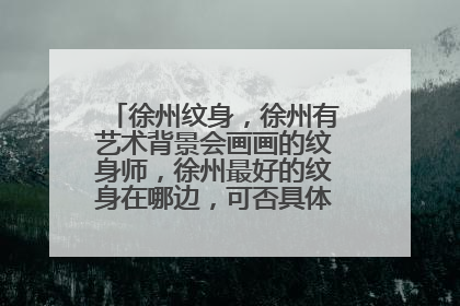 徐州纹身,徐州有艺术背景会画画的纹身师,徐州最好的纹身在哪边,可否具体告诉我,谢谢