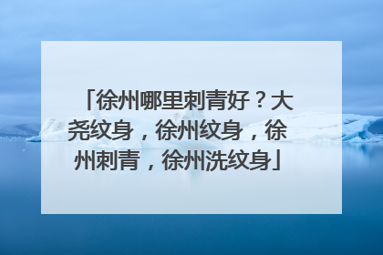 徐州哪里刺青好？大尧纹身，徐州纹身，徐州刺青，徐州洗纹身
