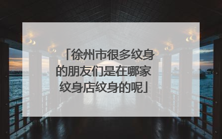 徐州市很多纹身的朋友们是在哪家纹身店纹身的呢