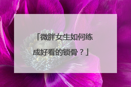 微胖女生如何练成好看的锁骨？