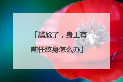 尴尬了，身上有前任纹身怎么办