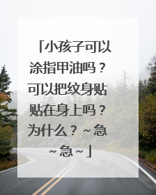 小孩子可以涂指甲油吗？可以把纹身贴贴在身上吗？为什么？～急～急～