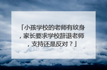 小孩学校的老师有纹身，家长要求学校辞退老师，支持还是反对？