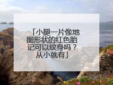 小腿一片像地图形状的红色胎记可以纹身吗？从小就有
