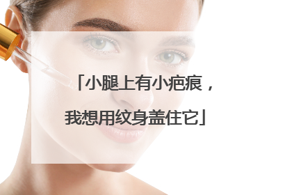 小腿上有小疤痕，我想用纹身盖住它