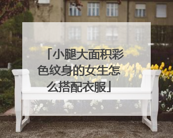 小腿大面积彩色纹身的女生怎么搭配衣服