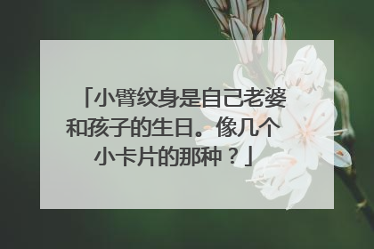 小臂纹身是自己老婆和孩子的生日。像几个小卡片的那种？