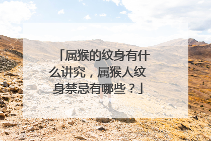 属猴的纹身有什么讲究，属猴人纹身禁忌有哪些？