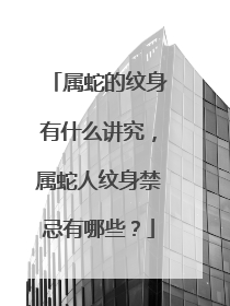 属蛇的纹身有什么讲究，属蛇人纹身禁忌有哪些？