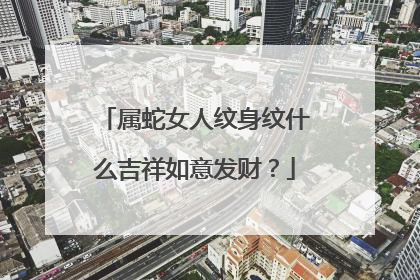 属蛇女人纹身纹什么吉祥如意发财？