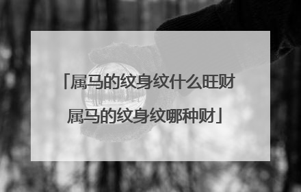 属马的纹身纹什么旺财 属马的纹身纹哪种财