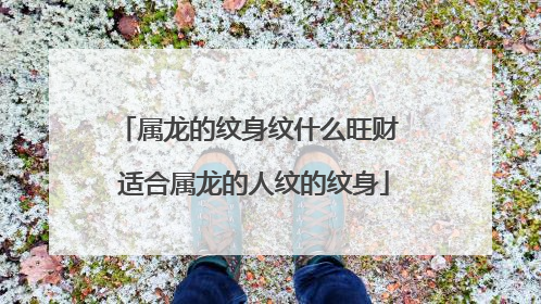 属龙的纹身纹什么旺财 适合属龙的人纹的纹身