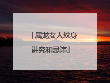 属龙女人纹身讲究和忌讳