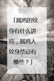 属鸡的纹身有什么讲究，属鸡人纹身禁忌有哪些？