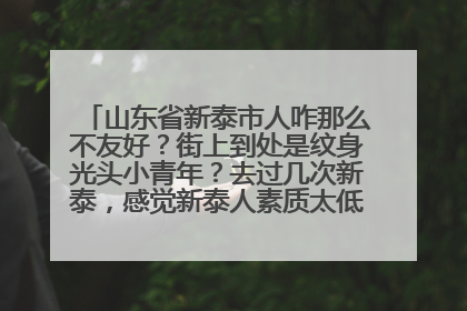 山东省新泰市人咋那么不友好？街上到处是纹身光头小青年？去过几次新泰，感觉新泰人素质太低？是不是不受