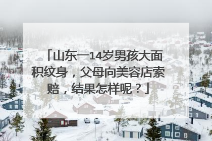 山东一14岁男孩大面积纹身，父母向美容店索赔，结果怎样呢？