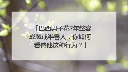 巴西男子花7年整容成魔戒半兽人，你如何看待他这种行为？
