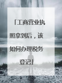 工商营业执照拿到后,该如何办理税务登记
